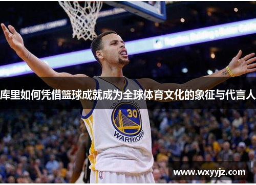 库里如何凭借篮球成就成为全球体育文化的象征与代言人