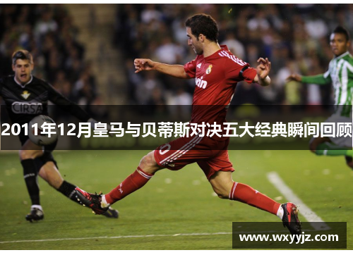2011年12月皇马与贝蒂斯对决五大经典瞬间回顾