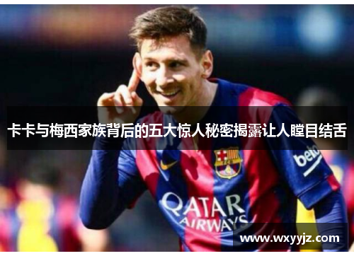 卡卡与梅西家族背后的五大惊人秘密揭露让人瞠目结舌