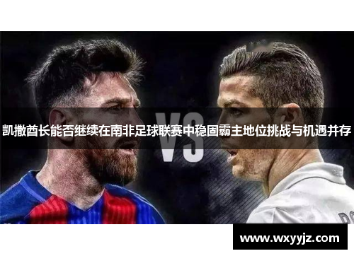 凯撒酋长能否继续在南非足球联赛中稳固霸主地位挑战与机遇并存