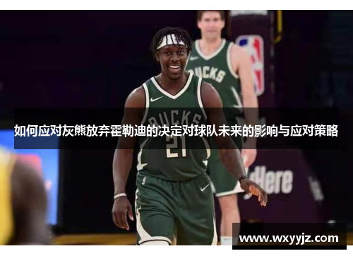 如何应对灰熊放弃霍勒迪的决定对球队未来的影响与应对策略