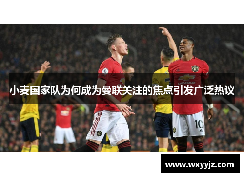 小麦国家队为何成为曼联关注的焦点引发广泛热议