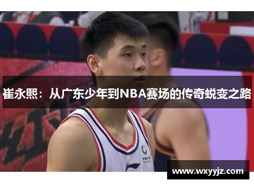 崔永熙：从广东少年到NBA赛场的传奇蜕变之路
