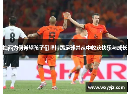 梅西为何希望孩子们坚持踢足球并从中收获快乐与成长