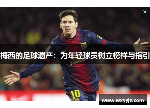 梅西的足球遗产：为年轻球员树立榜样与指引