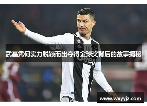 武磊凭何实力脱颖而出夺得金球奖背后的故事揭秘
