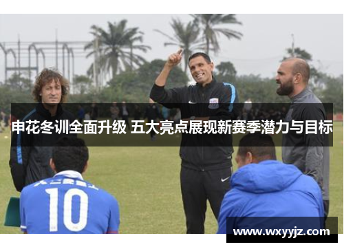 申花冬训全面升级 五大亮点展现新赛季潜力与目标