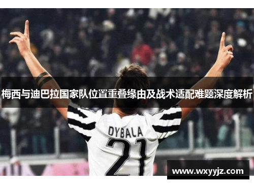 梅西与迪巴拉国家队位置重叠缘由及战术适配难题深度解析