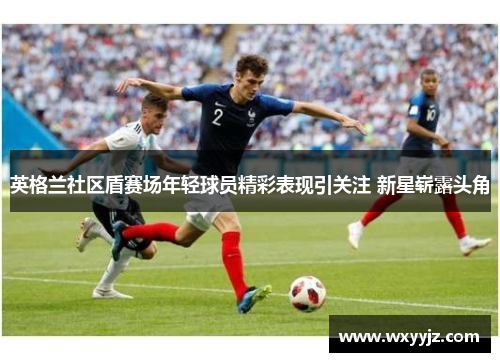 英格兰社区盾赛场年轻球员精彩表现引关注 新星崭露头角