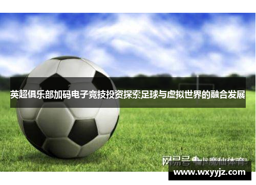 英超俱乐部加码电子竞技投资探索足球与虚拟世界的融合发展
