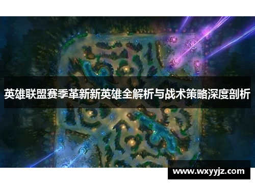 英雄联盟赛季革新新英雄全解析与战术策略深度剖析