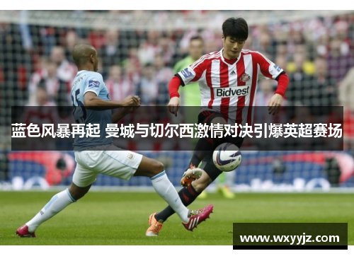 蓝色风暴再起 曼城与切尔西激情对决引爆英超赛场