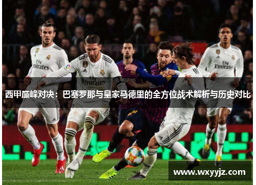 西甲巅峰对决：巴塞罗那与皇家马德里的全方位战术解析与历史对比