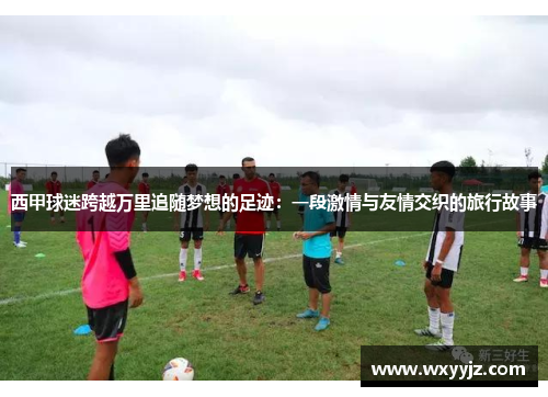 西甲球迷跨越万里追随梦想的足迹：一段激情与友情交织的旅行故事