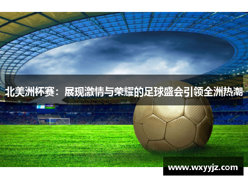 北美洲杯赛:展现激情与荣耀的足球盛会引领全洲热潮 北美洲杯赛:展现激情与荣耀的足球盛会引领全洲热潮