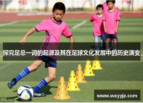 探究足总一词的起源及其在足球文化发展中的历史演变 探究足总一词的起源及其在足球文化发展中的历史演变