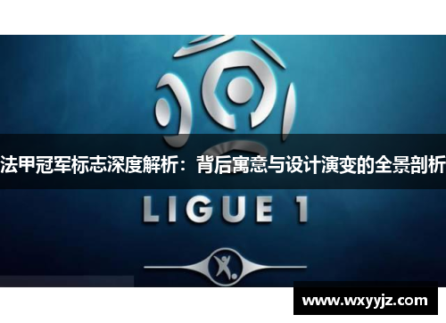 法甲冠军标志深度解析:背后寓意与设计演变的全景剖析 法甲冠军标志深度解析:背后寓意与设计演变的全景剖析