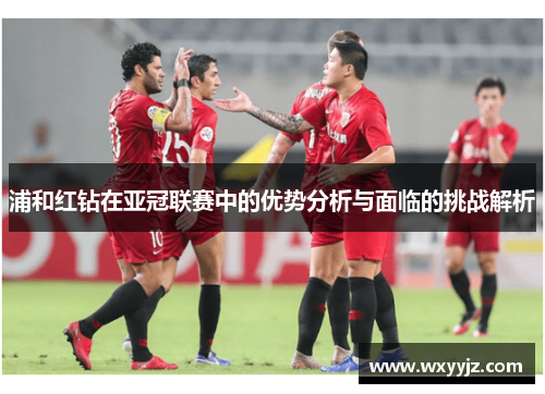 浦和红钻在亚冠联赛中的优势分析与面临的挑战解析 浦和红钻在亚冠联赛中的优势分析与面临的挑战解析