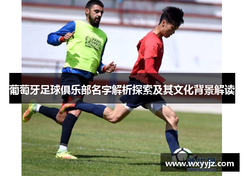 葡萄牙足球俱乐部名字解析探索及其文化背景解读