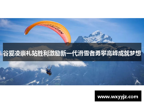 谷爱凌崇礼站胜利激励新一代滑雪者勇攀高峰成就梦想