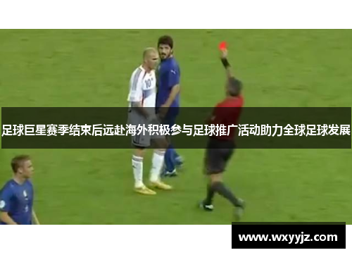 足球巨星赛季结束后远赴海外积极参与足球推广活动助力全球足球发展