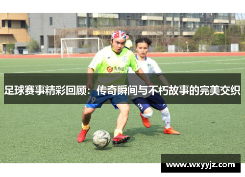 足球赛事精彩回顾：传奇瞬间与不朽故事的完美交织