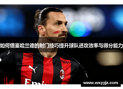 如何借鉴哈兰德的射门技巧提升球队进攻效率与得分能力